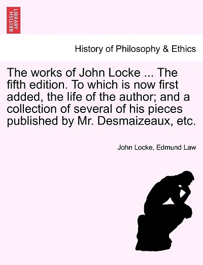The Works Of John Locke ... The Fifth Edition. To Which Is Now First Added, The Life Of The Author; And A Collection Of Several Of His Pieces Published By Mr. Desmaizeaux, Etc.