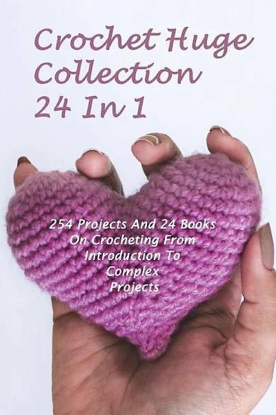 Crochet Huge Collection 24 In 1: 254 Projects And 24 Books On Crocheting From Introduction To Complex Projects: (Crochet Stitches, Crochet Patterns, Crochet Accessories)