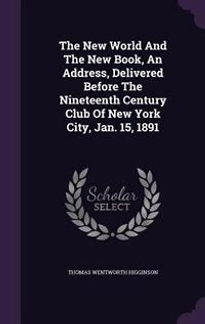 The New World And The New Book, An Address, Delivered Before The Nineteenth Century Club Of New York City, Jan. 15, 1891