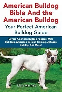 American Bulldog Bible And the Bulldog: Your Perfect Guide Covers Puppies, Mini Bulldogs, Bulldo