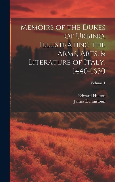 Memoirs of the Dukes of Urbino, Illustrating the Arms, Arts, & Literature of Italy, 1440-1630; Volume 1