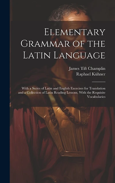 Elementary Grammar of the Latin Language: With a Series of Latin and English Exercises for Translation and a Collection of Latin Reading Lessons, With the Requisite Vocabularies