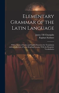 Elementary Grammar of the Latin Language: With a Series of Latin and English Exercises for Translation and a Collection of Latin Reading Lessons, With the Requisite Vocabularies