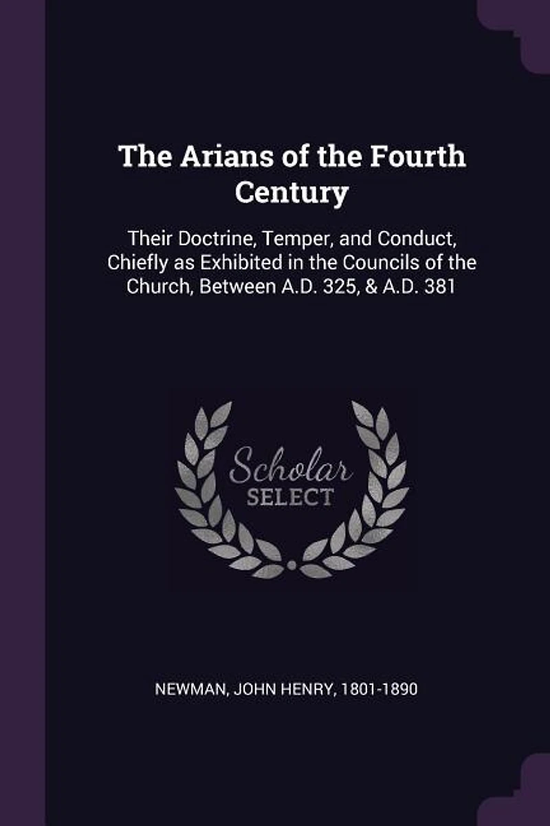 The Arians of the Fourth Century: Their Doctrine, Temper, and Conduct, Chiefly as Exhibited in the Councils of the Church, Between A.