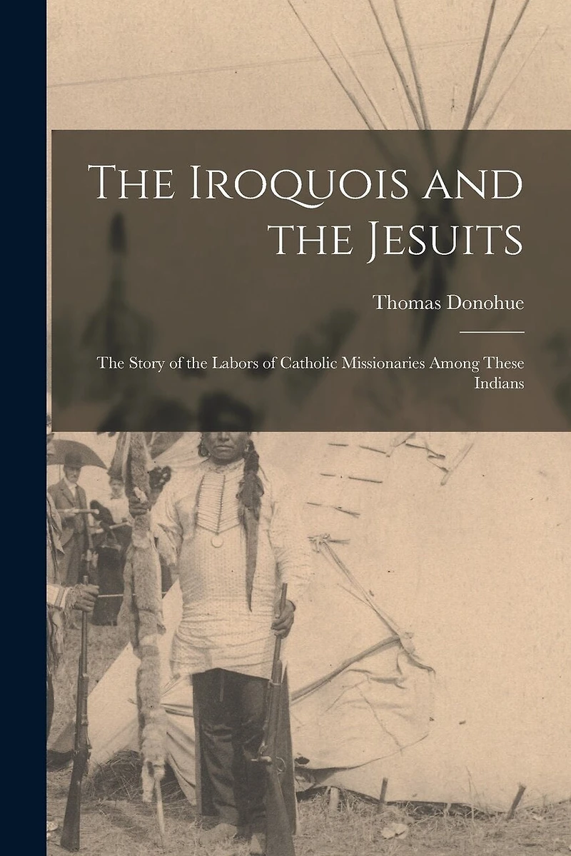 The Iroquois and the Jesuits: The Story of the Labors of Catholic Missionaries Among These Indians