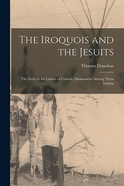 The Iroquois and the Jesuits: The Story of the Labors of Catholic Missionaries Among These Indians