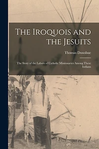 The Iroquois and the Jesuits: The Story of the Labors of Catholic Missionaries Among These Indians