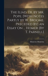 The Iliad, Tr. by Mr. Pope. [With Notes Partly by W. Broome. Preceded By] an Essay On ... Homer [By T. Parnell]