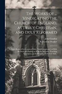 The Works of ... Vindicating the Church of England, as Truly Christian, and Duly Reformed: In Eight Books of Ecclesiastical Polity. Now Compleated, as With the Sixth and Eighth, so With the Seventh, (touching Episcopacy, as the Primitive, Catholick And...