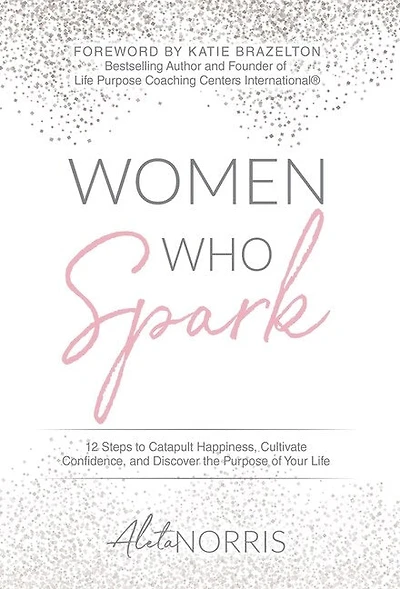 Women Who Spark: 12 Steps To Catapult Happiness, Cultivate Confidence And Discover The Purpose Of Your Life