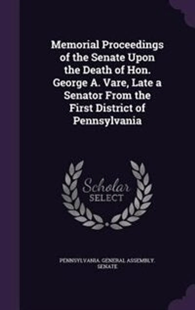 Memorial Proceedings of the Senate Upon Death Hon. George A. Vare, Late a Senator From First District Pennsylvania