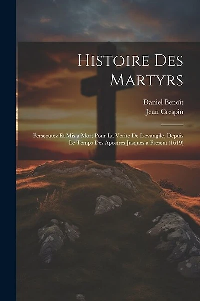 Histoire Des Martyrs: Persecutez Et Mis a Mort Pour La Verite De L'evangile, Depuis Le Temps Des Apostres Jusques a Present (1619)