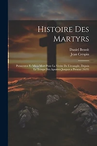 Histoire Des Martyrs: Persecutez Et Mis a Mort Pour La Verite De L'evangile, Depuis Le Temps Des Apostres Jusques a Present (1619)