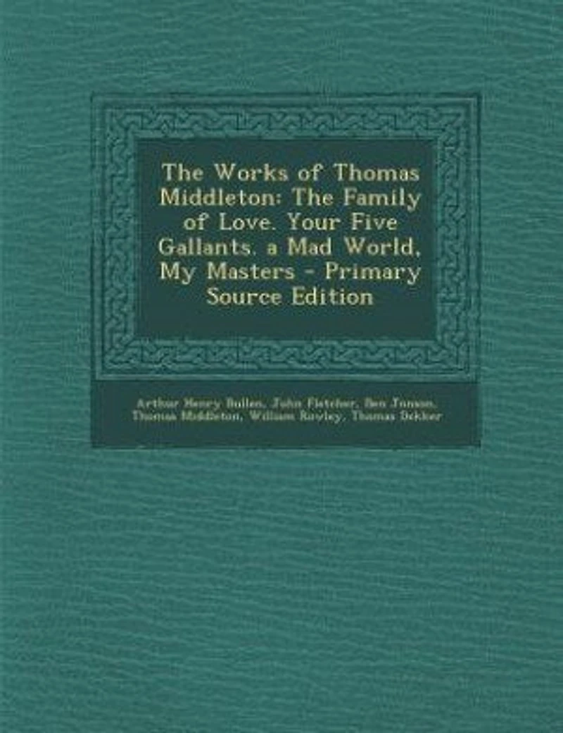 The Works of Thomas Middleton: Family Love. Your Five Gallants. a Mad World, My Masters