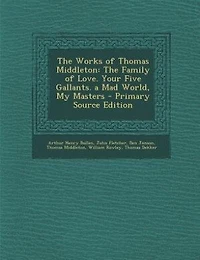 The Works of Thomas Middleton: Family Love. Your Five Gallants. a Mad World, My Masters