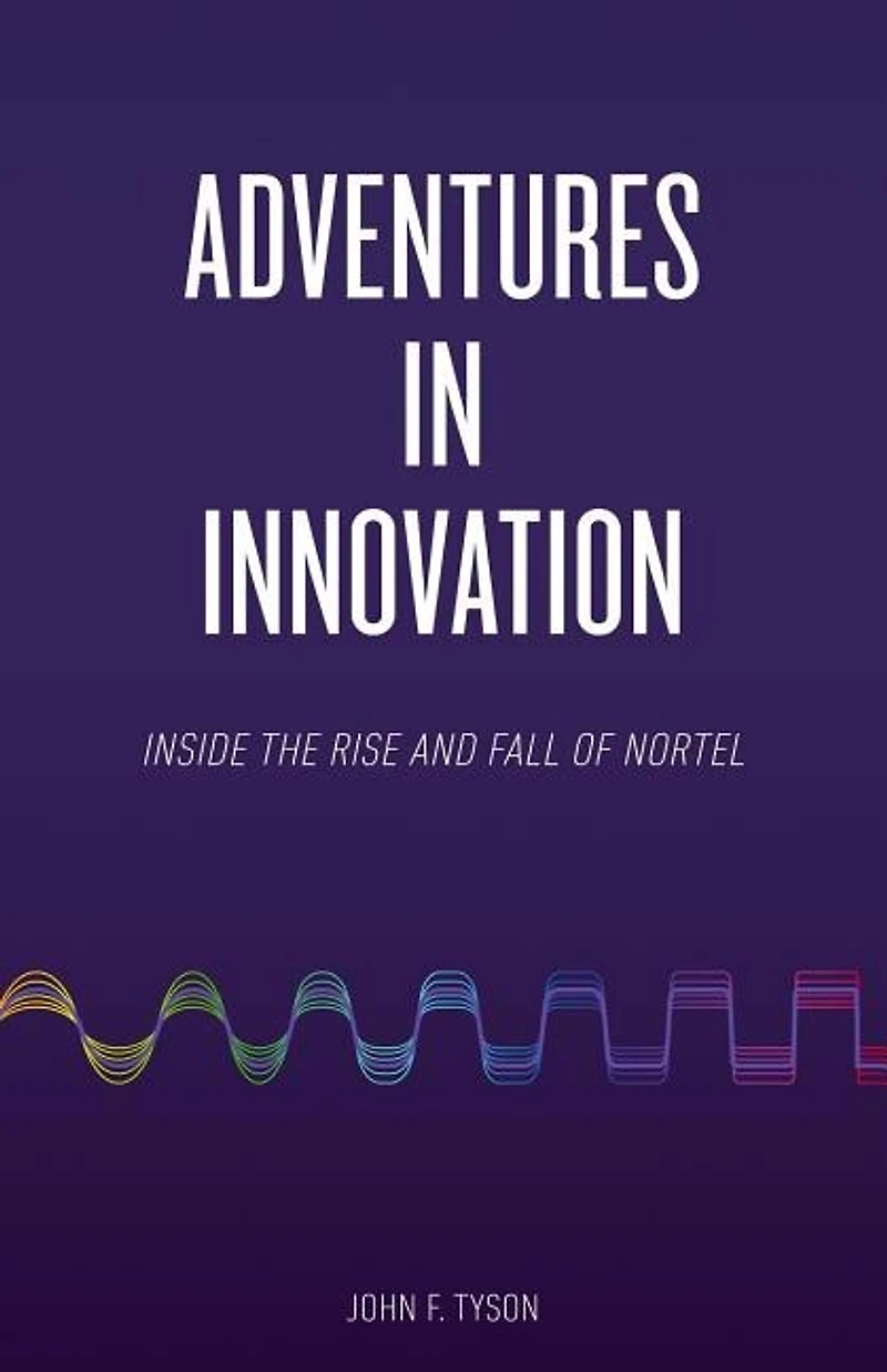 Adventures in Innovation: Inside the Rise and Fall of Nortel