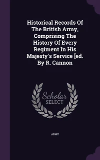 Historical Records Of The British Army, Comprising The History Of Every Regiment In His Majesty's Service [ed. By R. Cannon