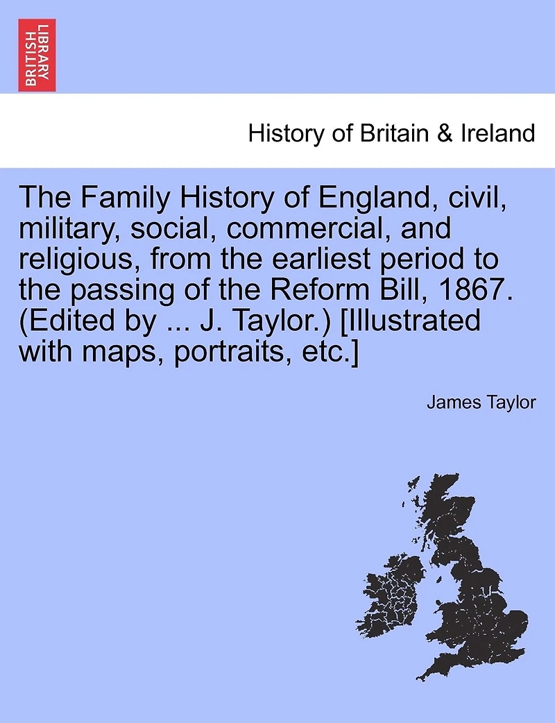 the Family History of England, civil, military, social, commercial, and religious, from earliest period to passing Reform Bill, 1867. (Edited by ... J. Taylor.) [Illustrated with maps, portraits, etc.]