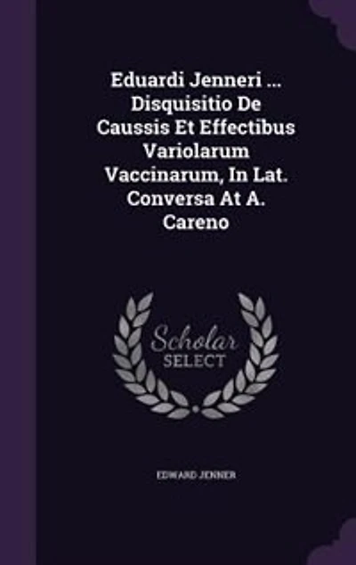 Eduardi Jenneri ... Disquisitio De Caussis Et Effectibus Variolarum Vaccinarum, Lat. Conversa At A. Careno