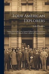 Four American Explorers: Captain Meriwether Lewis, Captain William Clark, General John C. Frémont, Dr. Elisha K. Kane; a Book for Young Americans