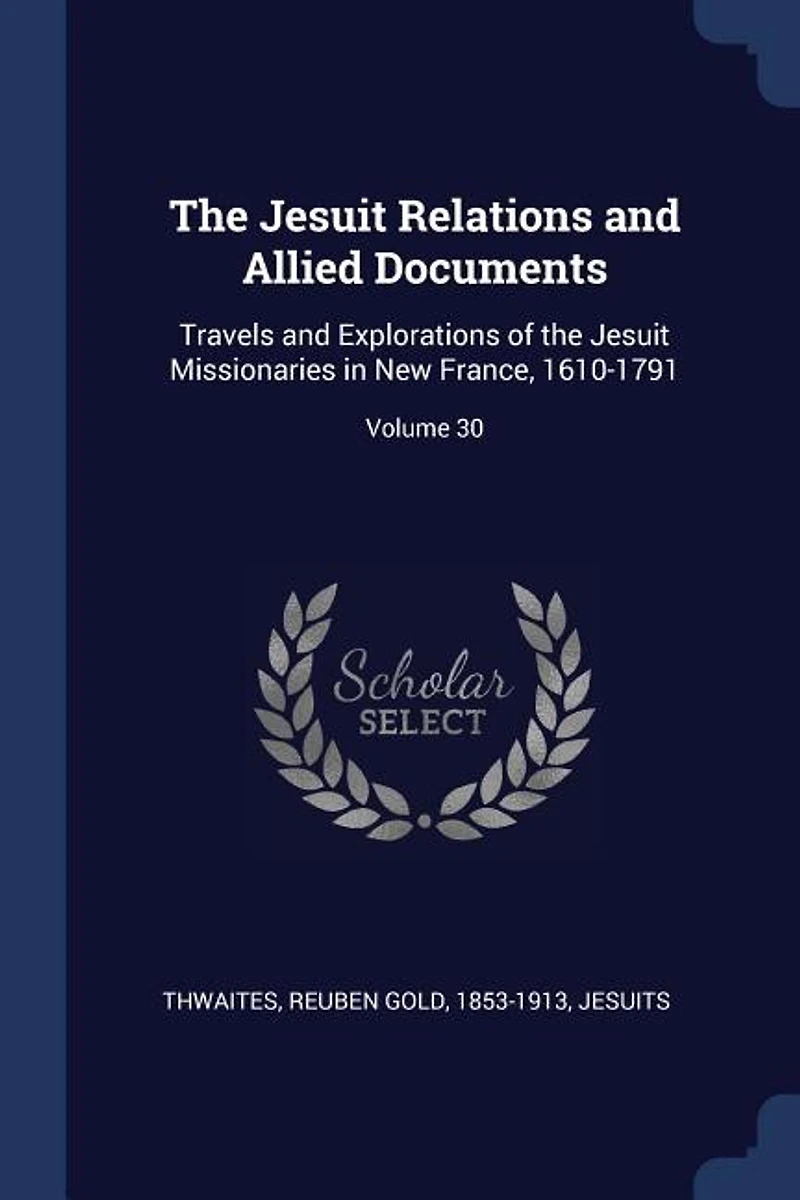 the Jesuit Relations and Allied Documents: Travels Explorations of Missionaries New France, 1610-1791; Volume 30
