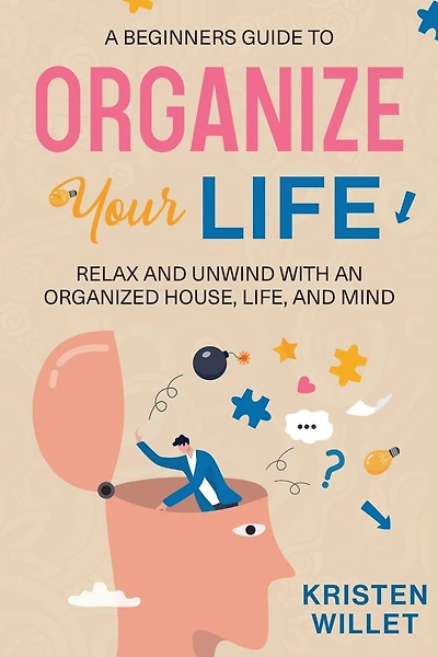 A Beginners Guide To Organizing Your Life: Relax and Unwind with an Organized House, Life, and Mind