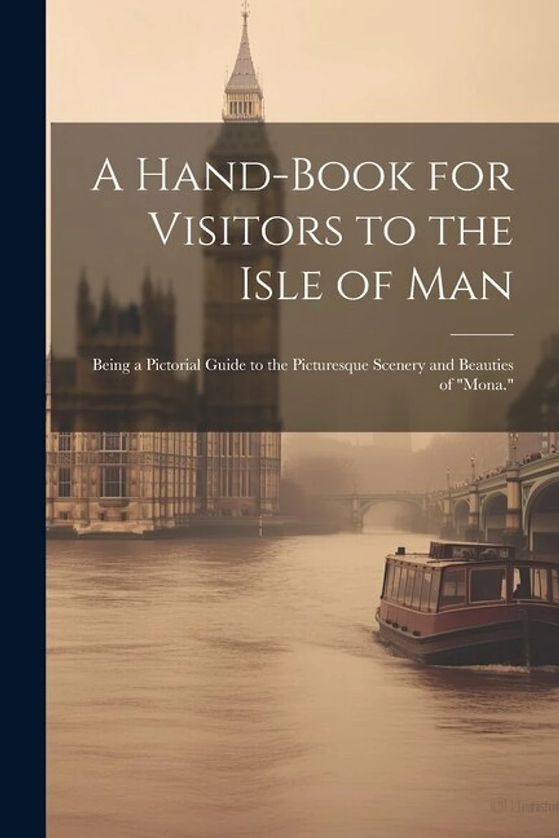 A Hand-Book for Visitors to the Isle of Man: Being a Pictorial Guide to the Picturesque Scenery and Beauties of "Mona."