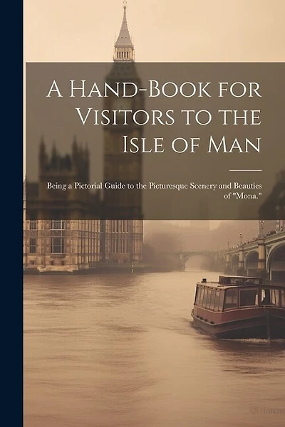 A Hand-Book for Visitors to the Isle of Man: Being a Pictorial Guide to the Picturesque Scenery and Beauties of "Mona."