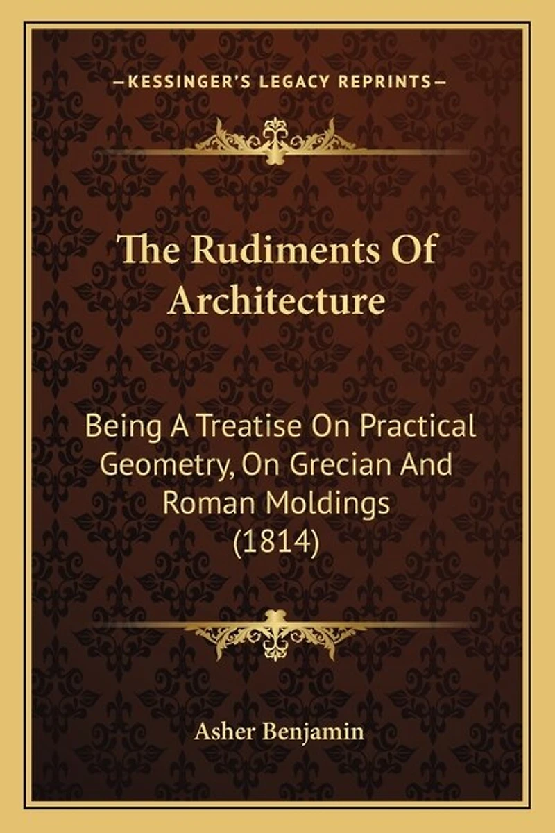 The Rudiments Of Architecture: Being A Treatise On Practical Geometry, On Grecian And Roman Moldings (1814)