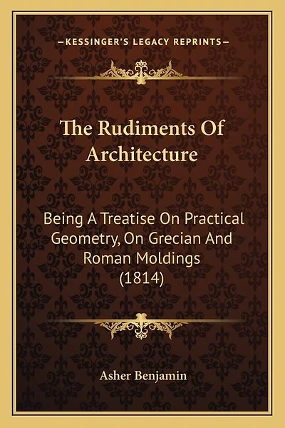 The Rudiments Of Architecture: Being A Treatise On Practical Geometry, On Grecian And Roman Moldings (1814)