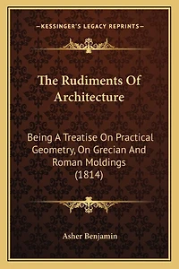The Rudiments Of Architecture: Being A Treatise On Practical Geometry, On Grecian And Roman Moldings (1814)