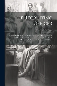 The Recruiting Officer; a Comedy. Marked With the Variations in the Manager's Book, at the Theatre Royal in Drury Lane, London, Printed for T. Lowndes, T. Caslon, T. Becket, and W. Nicoll