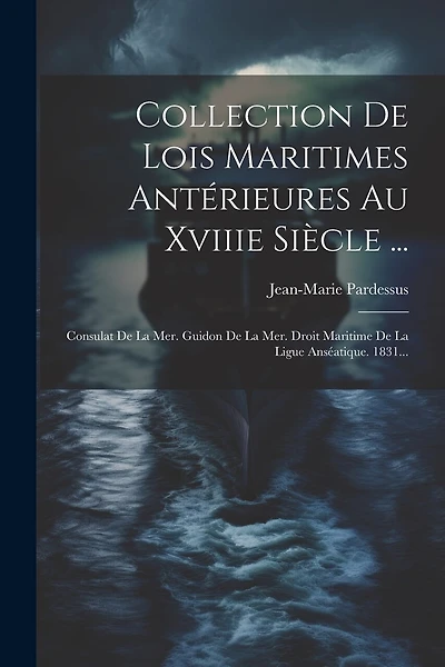 Collection De Lois Maritimes Antérieures Au Xviiie Siècle ...: Consulat De La Mer. Guidon De La Mer. Droit Maritime De La Ligue Anséatique. 1831