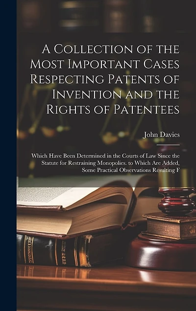 A Collection of the Most Important Cases Respecting Patents of Invention and the Rights of Patentees: Which Have Been Determined in the Courts of Law Since the Statute for Restraining Monopolies. to Which Are Added