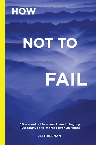 How Not to Fail: 10 essential lessons from bringing  100 startups to market over 20 years