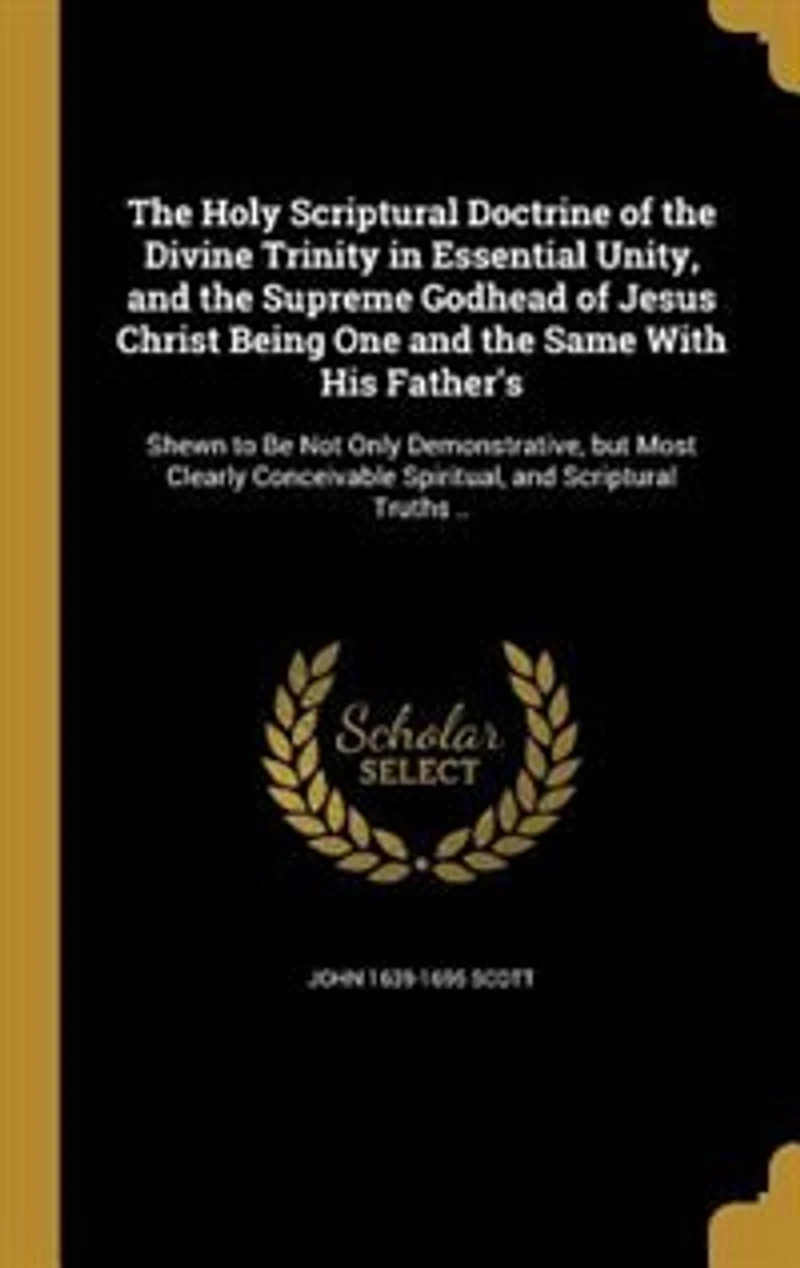 the Holy Scriptural Doctrine of Divine Trinity Essential Unity: and Supreme Godhead Jesus Christ, Being One Same With His Father's, Shewn to Be Not