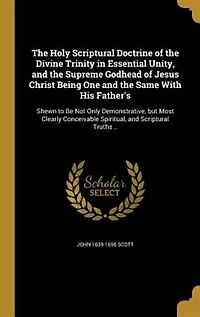 the Holy Scriptural Doctrine of Divine Trinity Essential Unity: and Supreme Godhead Jesus Christ, Being One Same With His Father's, Shewn to Be Not