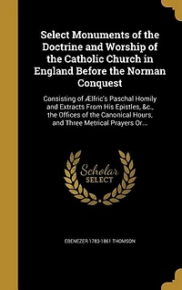 Select Monuments of the Doctrine and Worship of the Catholic Church in England Before the Norman Conquest: Consisting of Ælfric's Paschal Homily and Extracts From His Epistles, &c