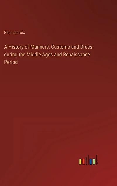 A History of Manners, Customs and Dress during the Middle Ages and Renaissance Period