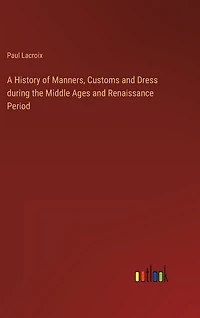 A History of Manners, Customs and Dress during the Middle Ages and Renaissance Period