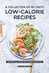 A Collection Of 30 Tasty Low-Calorie Recipes: The Helpful Guide for Calorie Counting