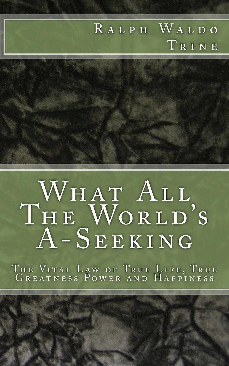 What All The World's A-Seeking: The Vital Law of True Life, True Greatness Power and Happiness