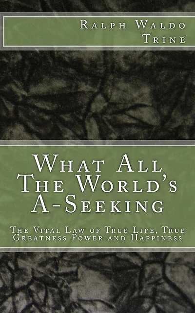 What All The World's A-Seeking: The Vital Law of True Life, True Greatness Power and Happiness
