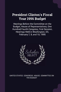 President Clinton's Fiscal Year 1996 Budget: Hearings Before the Committee on Budget, House of Representatives, One Hundred Fourth Congress, First Session, Held Washington, DC, February 7, 9, and 10, 1995