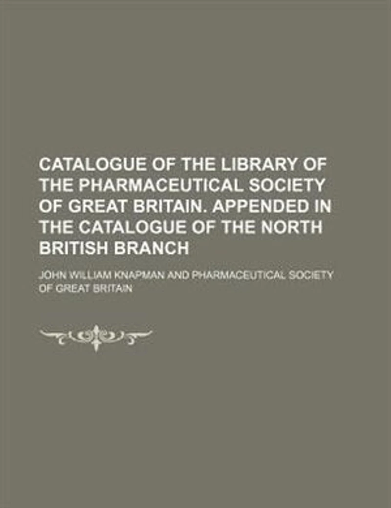 Catalogue of the Library Pharmaceutical Society Great Britain. Appended North British Branch