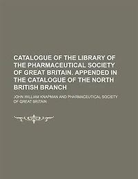 Catalogue of the Library Pharmaceutical Society Great Britain. Appended North British Branch