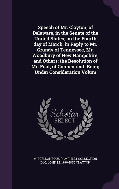 Speech of Mr. Clayton, Delaware, the Senate United States, on Fourth Day March, Reply to Grundy Tennessee, Woodbury New Hampshire, and Others; Resolution Foot, Connecticut, Being Under Consideration