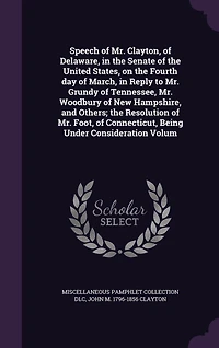 Speech of Mr. Clayton, Delaware, the Senate United States, on Fourth Day March, Reply to Grundy Tennessee, Woodbury New Hampshire, and Others; Resolution Foot, Connecticut, Being Under Consideration