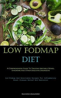 Low Fodmap Diet: A Comprehensive Guide To Treating Irritable Bowel Syndrome And Other Digestive Disorders (Low-Fodmap And Delectable Recipes For Inflammatory Bowel Disease Relief And Remission)