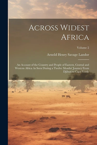 Across Widest Africa: An Account of the Country and People of Eastern, Central and Western Africa As Seen During a Twelve Months' Journey From Djibuti to Cape Verde; Volume 2